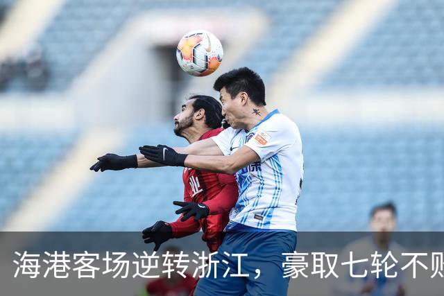 海港客场逆转浙江，豪取七轮不败佳绩